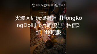 火爆网红玩偶姐姐『HongKongDoll』6月新流出⭐私信3部⭐4K原版