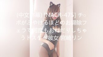 (中文字幕) [NACR-475] チ○ポがふやけるほどのお掃除フェラで何度もおねだりしちゃうドスケベ彼女 宮崎リン