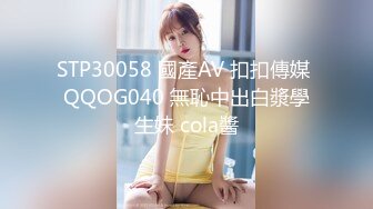 STP30058 國產AV 扣扣傳媒 QQOG040 無恥中出白漿學生妹 cola醬