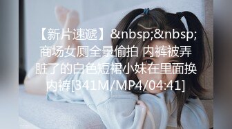 【新片速遞】&nbsp;&nbsp;商场女厕全景偷拍 内裤被弄脏了的白色短裙小妹在里面换内裤[341M/MP4/04:41]