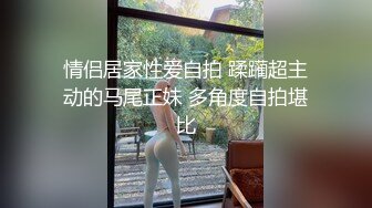 情侣居家性爱自拍 蹂躏超主动的马尾正妹 多角度自拍堪比