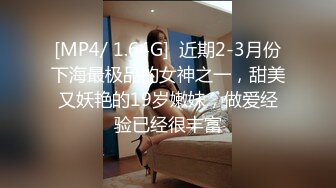 [MP4/ 1.64G]  近期2-3月份下海最极品的女神之一，甜美又妖艳的19岁嫩妹，做爱经验已经很丰富