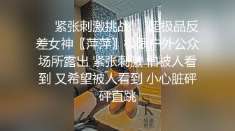 ❤️紧张刺激挑战❤️超极品反差女神〖萍萍〗极限户外公众场所露出 紧张刺激 怕被人看到 又希望被人看到 小心脏砰砰直跳