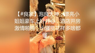 【#良家】泡良大神，漂亮小姐姐豪车上好开心，酒店开房激情啪啪，小骚货花样多啥都懂。