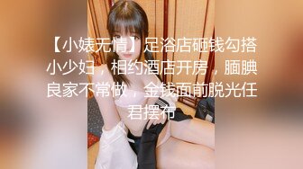 【小婊无情】足浴店砸钱勾搭小少妇，相约酒店开房，腼腆良家不常做，金钱面前脱光任君摆布