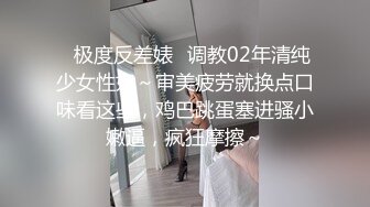 ✿极度反差婊✿调教02年清纯少女性奴～审美疲劳就换点口味看这些，鸡巴跳蛋塞进骚小嫩逼，疯狂摩擦～