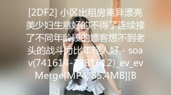 [2DF2] 小区出租房离异漂亮美少妇生意好的不得了连续接了不同年龄段的嫖客想不到老头的战斗力比年轻人好 - soav(741614-2881612)_ev_evMerge[MP4/85.4MB][B