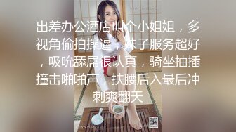 出差办公酒店叫个小姐姐，多视角偷拍操逼，妹子服务超好，吸吮舔屌很认真，骑坐抽插撞击啪啪声，扶腰后入最后冲刺爽翻天