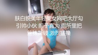 肤白貌美年轻美女网吧大厅勾引帅小伙 胆子真大 厕所里把丝袜撕破 激烈猛操