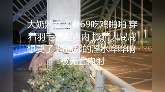 大奶熟女人妻69吃鸡啪啪 穿着羽毛情趣内内 撅着大屁屁想要了 骚逼舔的淫水哗哗响 被无套内射