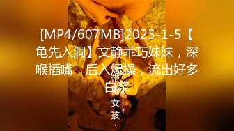 [MP4/607MB]2023-1-5【龟先入洞】文静乖巧妹妹，深喉插嘴，后入爆操，流出好多白浆