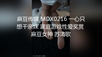 麻豆传媒 MDX0216 一心只想干亲妹 家庭游戏性爱奖赏 麻豆女神 苏清歌