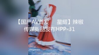 【国产AV首发❤️星耀】辣椒传媒新品发布HPP-31