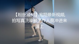 【粉丝福利】宏翔最新视频,拍写真洗澡被工作人员冲进来强上