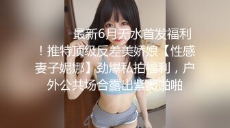 ⚫️⚫️最新6月无水首发福利！推特顶级反差美娇娘【性感妻子妮娜】劲爆私拍福利，户外公共场合露出紫薇啪啪