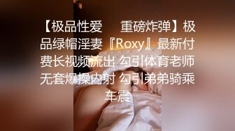 【极品性爱❤️重磅炸弹】极品绿帽淫妻『Roxy』最新付费长视频流出 勾引体育老师无套爆操内射 勾引弟弟骑乘车震