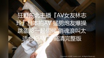 狂野东北主播『AV女友林志玲』日本拍AV 猛男炮友爆操 跳蛋J8一起伺候 销魂浪叫太适合拍AV了 高清完整版