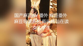 国产麻豆AV 番外 麻豆番外 麻豆导演系列 街头搭讪在读女大学生