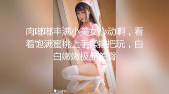 肉嘟嘟丰满小美女心动啊，看着饱满蜜桃上手揉捏把玩，白白嫩嫩极品美臀