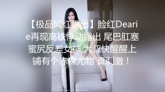 【极品网红露出】脸红Dearie再现高铁悸动露出 尾巴肛塞蜜尻反差女神 大叔快醒醒上铺有个赤裸尤物 真刺激！