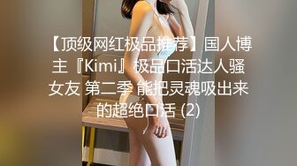 【顶级网红极品推荐】国人博主『Kimi』极品口活达人骚女友 第二季 能把灵魂吸出来的超绝口活 (2)