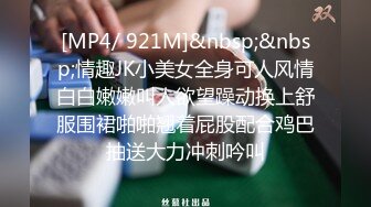 [MP4/ 921M]&nbsp;&nbsp;情趣JK小美女全身可人风情白白嫩嫩叫人欲望躁动换上舒服围裙啪啪翘着屁股配合鸡巴抽送大力冲刺吟叫