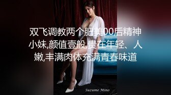 双飞调教两个肥美00后精神小妹,颜值壹般,贵在年轻、人嫩,丰满肉体充满青春味道