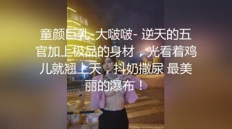 童颜巨乳-大啵啵- 逆天的五官加上极品的身材，光看着鸡儿就翘上天，抖奶撒尿 最美丽的瀑布！