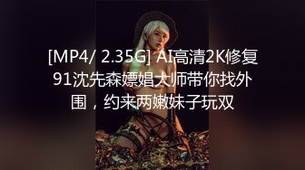 [MP4/ 2.35G] AI高清2K修复91沈先森嫖娼大师带你找外围，约来两嫩妹子玩双