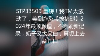 STP33509 重磅！我TM太激动了，美到炸裂【棉棉熊】2024年最顶颜值，不断刷新记录，奶子又大又白，真想上去舔几口