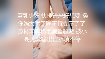 巨乳少妇 快插进来好想要 操你妈太猛了啊不行受不了了 身材丰满稀毛鲍鱼超嫩 被小哥无套输出淫水喷不停