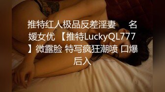 推特红人极品反差淫妻❤️名媛女优 【推特LuckyQL777】微露脸 特写疯狂潮喷 口爆后入