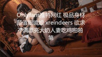 Onlyfans推特网红 极品身材颜值眼镜娘 xreindeers 欲求不满漂亮大奶人妻吃鸡啪啪 第