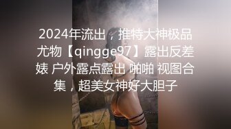 2024年流出，推特大神极品尤物【qingge97】露出反差婊 户外露点露出 啪啪 视图合集，超美女神好大胆子