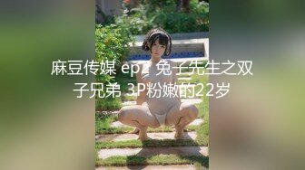 麻豆传媒 ep2 兔子先生之双子兄弟 3P粉嫩的22岁