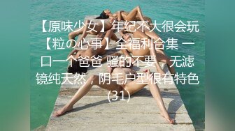 【原味少女】年纪不大很会玩【粒の心事】全福利合集 一口一个爸爸 骚的不要，无滤镜纯天然，阴毛户型很有特色 (31)