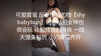 可爱震蛋 反差性感尤物『shybabybun』诱惑私拍女神也很会玩 硅胶娃娃的身体 一线天馒头粉屄 小穴菊花齐开