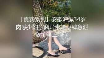 「真实系列」安徽沪漂34岁肉感少妇，离异带娃，肆意泄欲（第二弹）