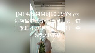 [MP4/684MB]10.29萤石云酒店偷拍大学生情侣开房，进门就迫不及待来一炮，打一会游戏继续操