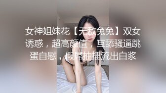 女神姐妹花【无敌兔兔】双女诱惑，超高颜值，互舔骚逼跳蛋自慰，假屌抽插流出白浆