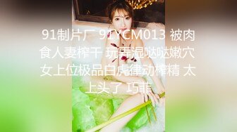 91制片厂 91YCM013 被肉食人妻榨干 玩弄湿哒哒嫩穴 女上位极品白虎律动榨精 太上头了 巧菲