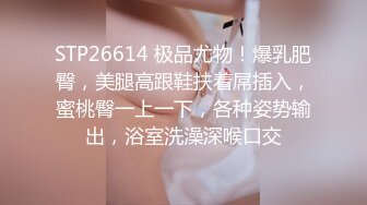 STP26614 极品尤物！爆乳肥臀，美腿高跟鞋扶着屌插入，蜜桃臀一上一下，各种姿势输出，浴室洗澡深喉口交