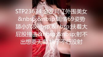 STP23634 金发网红外围美女&nbsp;&nbsp;调情69姿势舔小穴&nbsp;&nbsp;扶着大屁股撞击&nbsp;&nbsp;射不出想要无套 妹子不行没射