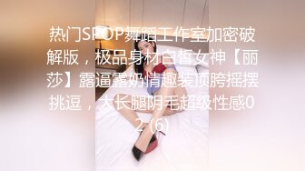 热门SPOP舞蹈工作室加密破解版，极品身材白皙女神【丽莎】露逼露奶情趣装顶胯摇摆挑逗，大长腿阴毛超级性感02 (6)