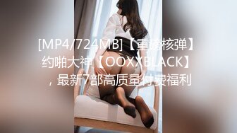 [MP4/724MB]【重磅核弹】约啪大神【OOXXBLACK】，最新7部高质量付费福利