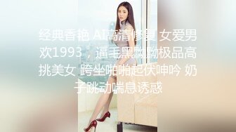 经典香艳 AI高清修复 女爱男欢1993，逼毛黑黝黝极品高挑美女 跨坐啪啪起伏呻吟 奶子跳动喘息诱惑