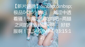 【新片速遞】&nbsp;&nbsp;极品04年小情妇❤️羞涩中透着骚！张嘴接尿吃鸡吧~两腿之间的快乐抽插~啊❤️好舒服啊！[1.54G/MP4/03:15:12]