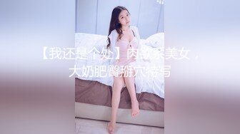 【我还是个处】肉欲系美女，大奶肥臀掰穴特写