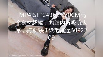 [MP4]STP24361 170CM高个身材超棒，豹纹内裤吸吮大屌，骑乘爆插微毛骚逼 VIP2209