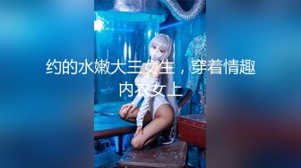 约的水嫩大三女生，穿着情趣内衣女上